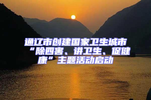 通遼市創(chuàng)建國(guó)家衛(wèi)生城市“除四害、講衛(wèi)生、促健康”主題活動(dòng)啟動(dòng)