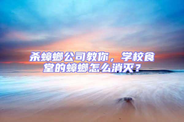 殺蟑螂公司教你，學校食堂的蟑螂怎么消滅？