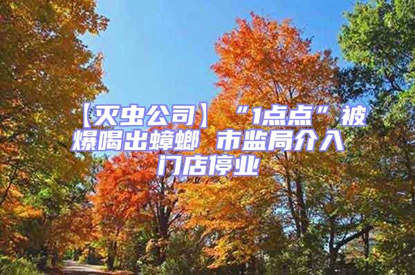 【滅蟲(chóng)公司】“1點(diǎn)點(diǎn)”被爆喝出蟑螂 市監(jiān)局介入門(mén)店停業(yè)