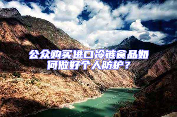 公眾購(gòu)買進(jìn)口冷鏈?zhǔn)称啡绾巫龊脗€(gè)人防護(hù)？