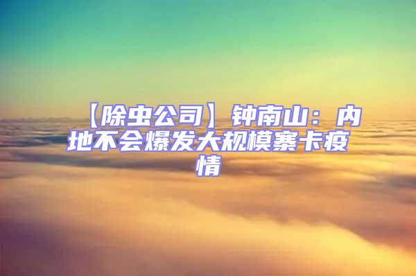 【除蟲(chóng)公司】鐘南山：內(nèi)地不會(huì)爆發(fā)大規(guī)模寨卡疫情