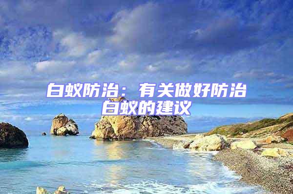 白蟻防治:有關做好防治白蟻的建議