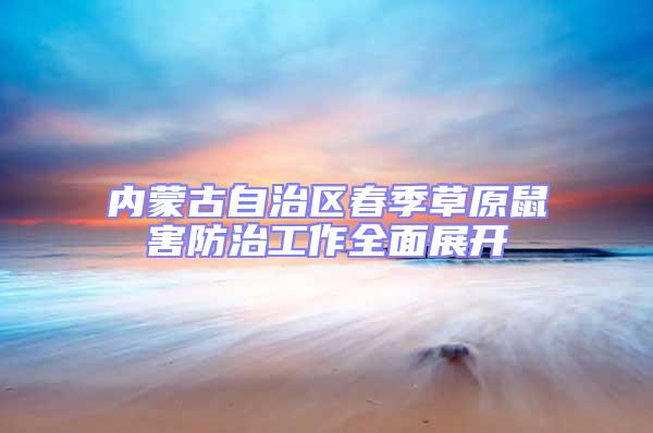 內蒙古自治區(qū)春季草原鼠害防治工作全面展開