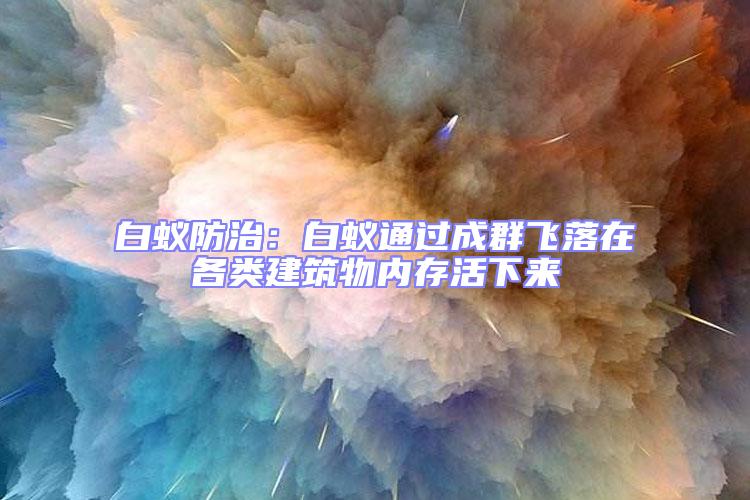 白蟻防治:白蟻通過(guò)成群飛落在各類(lèi)建筑物內(nèi)存活下來(lái)