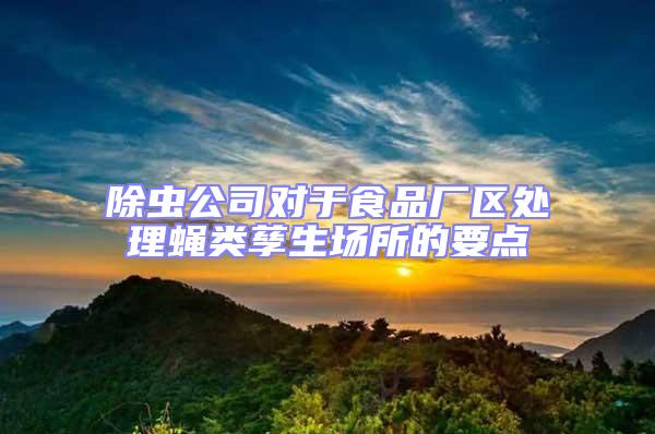 除蟲公司對于食品廠區(qū)處理蠅類孳生場所的要點
