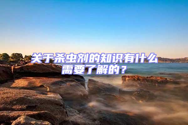 關于殺蟲劑的知識有什么需要了解的？