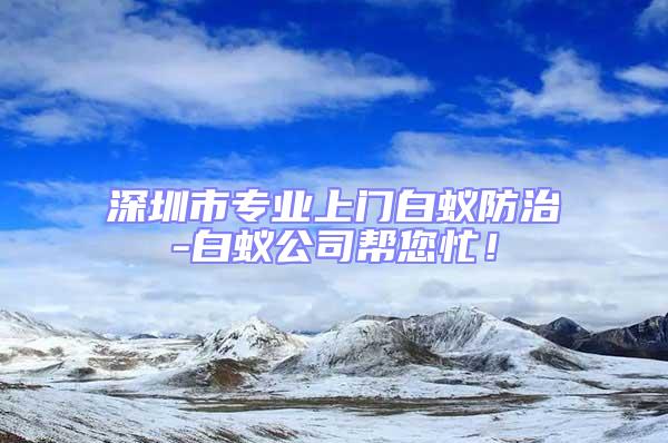 深圳市專業上門白蟻防治-白蟻公司幫您忙!