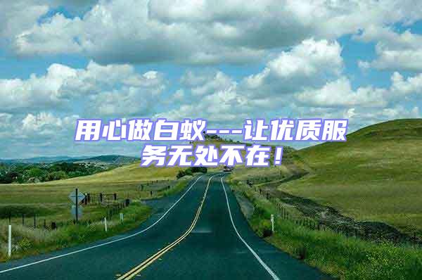 用心做白蟻---讓優(yōu)質(zhì)服務(wù)無處不在！