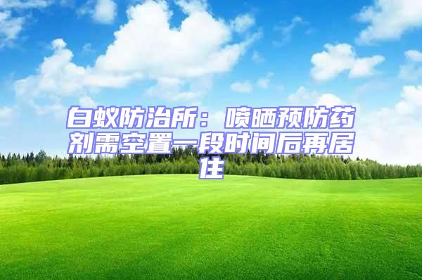 白蟻防治所:噴曬預防藥劑需空置一段時間后再居住