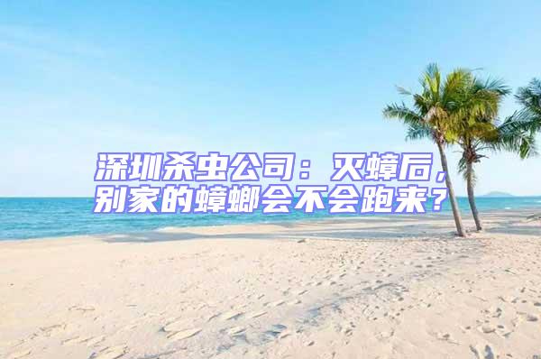 深圳殺蟲公司:滅蟑后,別家的蟑螂會不會跑來?