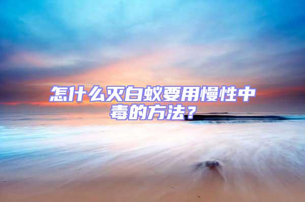 怎什么滅白蟻要用慢性中毒的方法?