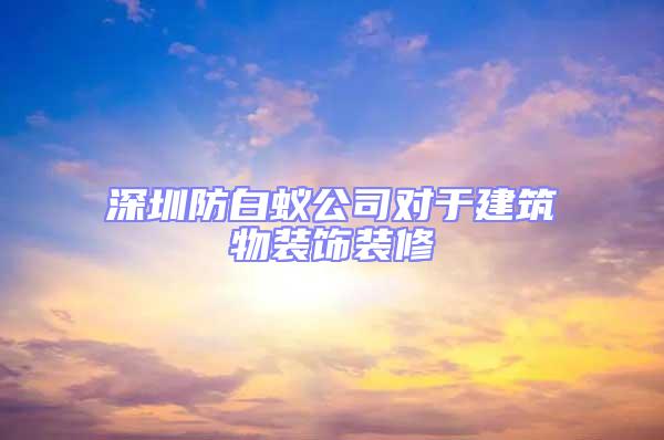 深圳防白蟻公司對(duì)于建筑物裝飾裝修