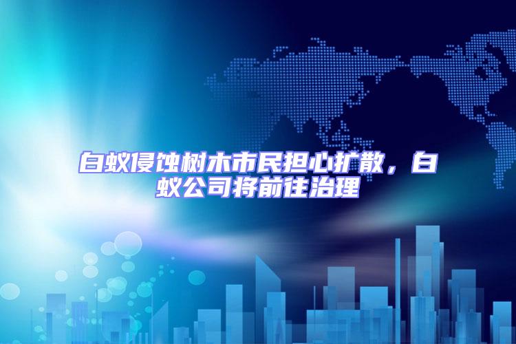 白蟻侵蝕樹(shù)木市民擔(dān)心擴(kuò)散,白蟻公司將前往治理