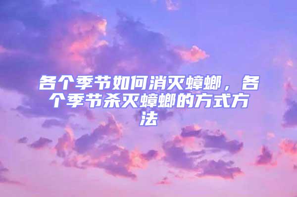 各個(gè)季節(jié)如何消滅蟑螂,各個(gè)季節(jié)殺滅蟑螂的方式方法