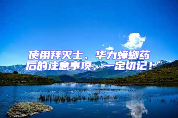使用拜滅士、華力蟑螂藥后的注意事項,一定切記!