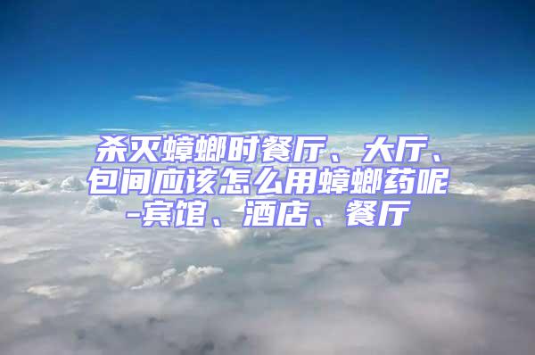 殺滅蟑螂時(shí)餐廳、大廳、包間應(yīng)該怎么用蟑螂藥呢-賓館、酒店、餐廳