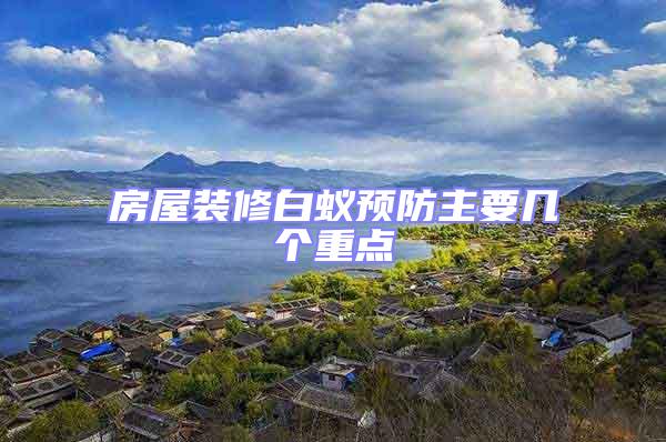 房屋裝修白蟻預(yù)防主要幾個重點