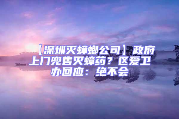 【深圳滅蟑螂公司】政府上門兜售滅蟑藥?區愛衛辦回應:絕不會