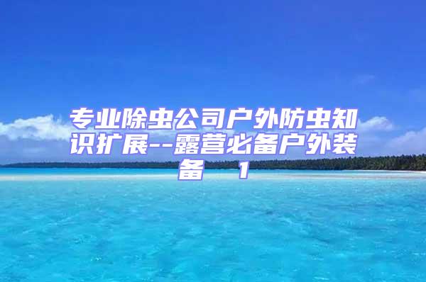 專業(yè)除蟲公司戶外防蟲知識(shí)擴(kuò)展--露營(yíng)必備戶外裝備  1