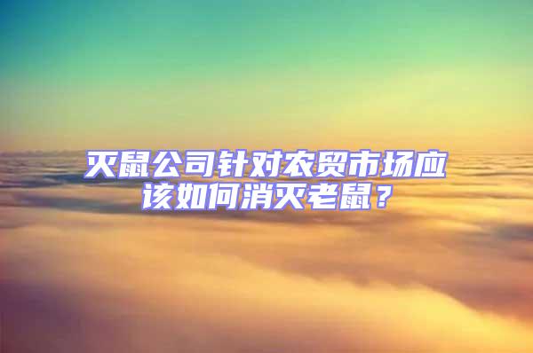 滅鼠公司針對(duì)農(nóng)貿(mào)市場(chǎng)應(yīng)該如何消滅老鼠？