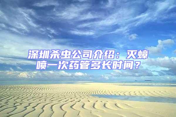 深圳殺蟲公司介紹:滅蟑噴一次藥管多長時間?