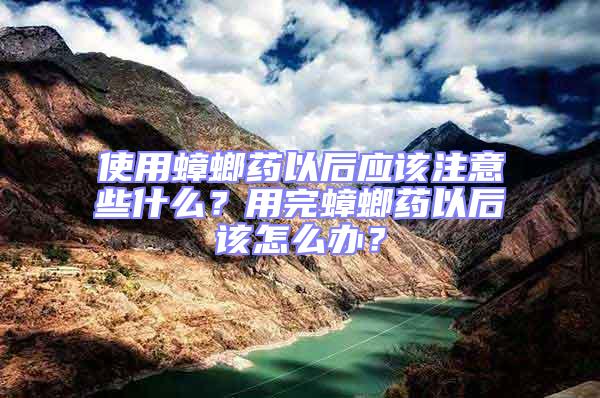 使用蟑螂藥以后應該注意些什么?用完蟑螂藥以后該怎么辦?