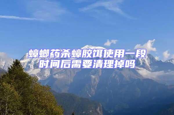 蟑螂藥殺蟑膠餌使用一段時(shí)間后需要清理掉嗎
