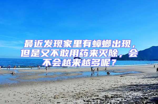 最近發(fā)現(xiàn)家里有蟑螂出現(xiàn)，但是又不敢用藥來(lái)滅除，會(huì)不會(huì)越來(lái)越多呢？