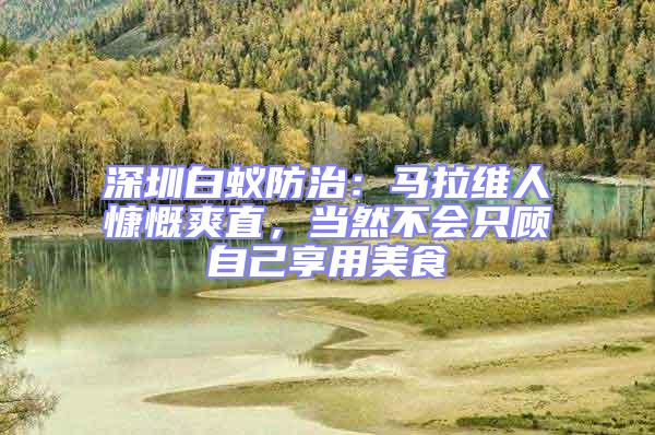 深圳白蟻防治:馬拉維人慷慨爽直,當然不會只顧自己享用美食