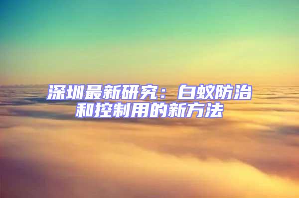 深圳最新研究:白蟻防治和控制用的新方法