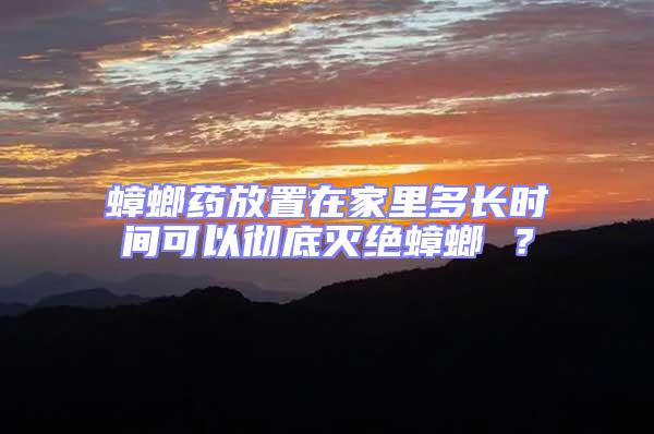 蟑螂藥放置在家里多長時間可以徹底滅絕蟑螂 ?