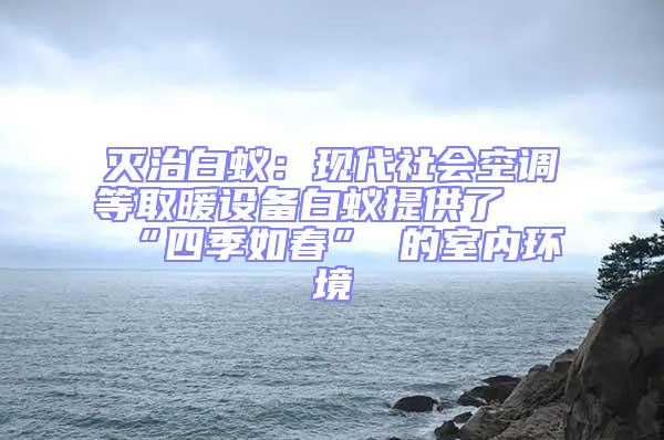 滅治白蟻:現(xiàn)代社會(huì)空調(diào)等取暖設(shè)備白蟻提供了 “四季如春” 的室內(nèi)環(huán)境