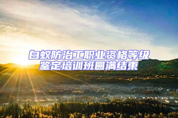 白蟻防治工職業(yè)資格等級鑒定培訓(xùn)班圓滿結(jié)束