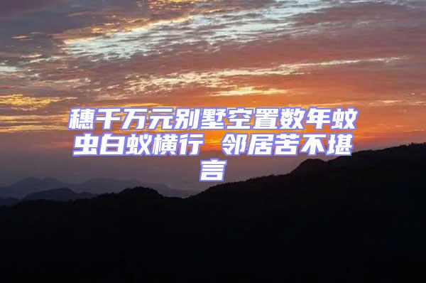 穗千萬元別墅空置數(shù)年蚊蟲白蟻橫行 鄰居苦不堪言