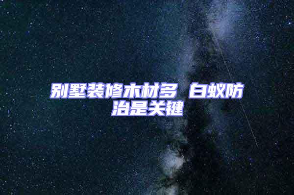 別墅裝修木材多 白蟻防治是關鍵
