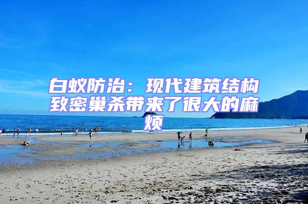 白蟻防治:現代建筑結構致密巢殺帶來了很大的麻煩