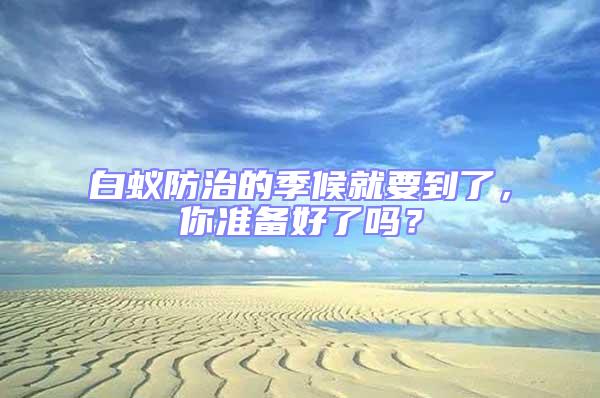 白蟻防治的季候就要到了，你準備好了嗎？