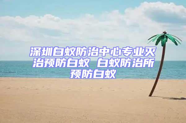 深圳白蟻防治中心專業(yè)滅治預防白蟻 白蟻防治所預防白蟻