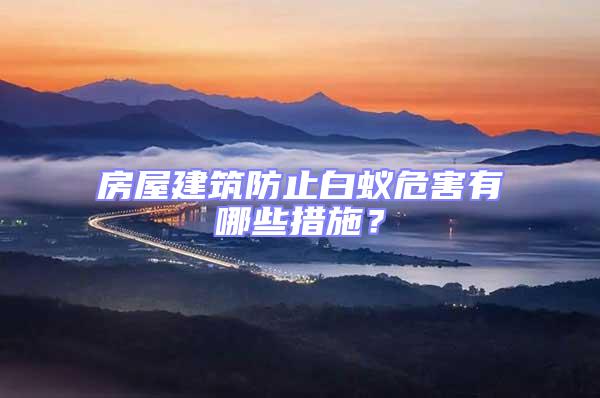 房屋建筑防止白蟻危害有哪些措施?