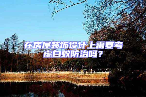 在房屋裝飾設計上需要考慮白蟻防治嗎?