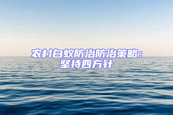 農村白蟻防治防治策略:堅持四方針