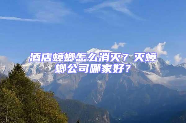 酒店蟑螂怎么消滅？滅蟑螂公司哪家好？