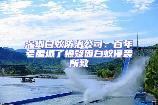 深圳白蟻防治公司:百年老屋塌了檐疑因白蟻侵襲所致