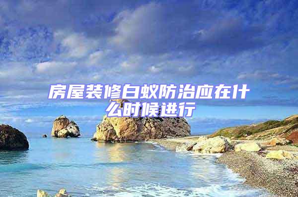 房屋裝修白蟻防治應(yīng)在什么時候進行