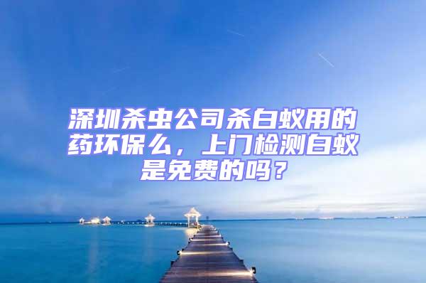 深圳殺蟲(chóng)公司殺白蟻用的藥環(huán)保么,上門(mén)檢測(cè)白蟻是免費(fèi)的嗎?