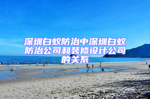 深圳白蟻防治中深圳白蟻防治公司和裝修設(shè)計公司的關(guān)系