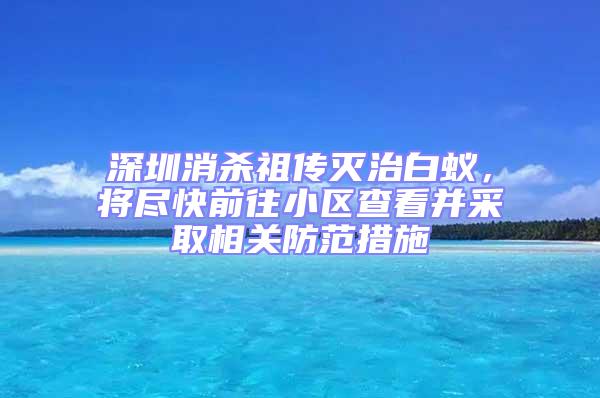 深圳消殺祖傳滅治白蟻,將盡快前往小區查看并采取相關防范措施
