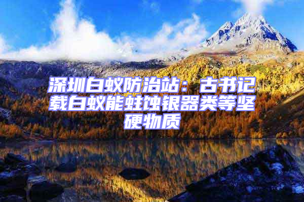 深圳白蟻防治站:古書記載白蟻能蛀蝕銀器類等堅(jiān)硬物質(zhì)
