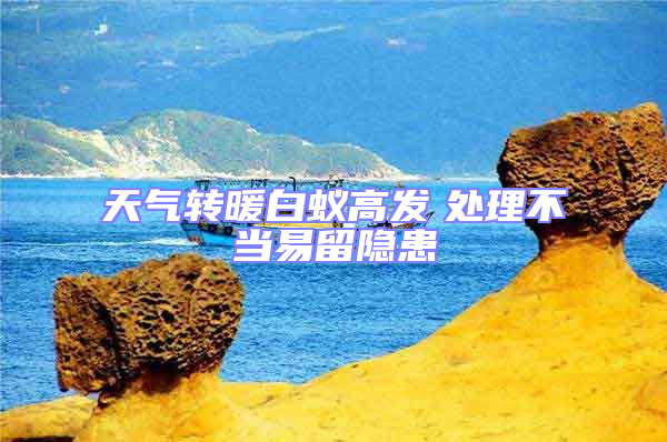 天氣轉(zhuǎn)暖白蟻高發(fā) 處理不當(dāng)易留隱患