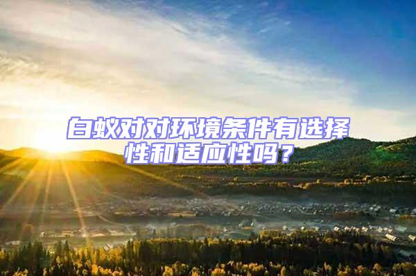 白蟻對對環(huán)境條件有選擇性和適應(yīng)性嗎？